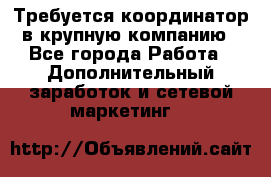 Требуется координатор в крупную компанию - Все города Работа » Дополнительный заработок и сетевой маркетинг   
